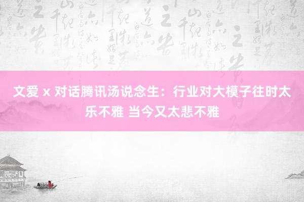 文爱 x 对话腾讯汤说念生：行业对大模子往时太乐不雅 当今又太悲不雅