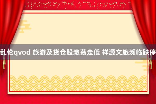 乱伦qvod 旅游及货仓股激荡走低 祥源文旅濒临跌停