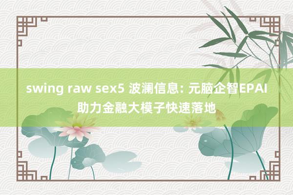 swing raw sex5 波澜信息: 元脑企智EPAI助力金融大模子快速落地