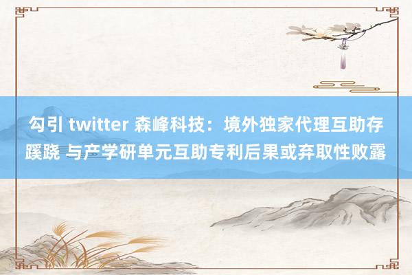 勾引 twitter 森峰科技：境外独家代理互助存蹊跷 与产学研单元互助专利后果或弃取性败露