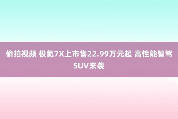 偷拍视频 极氪7X上市售22.99万元起 高性能智驾SUV来袭