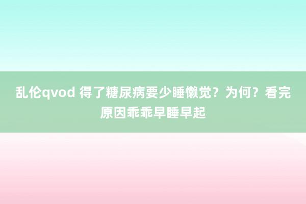 乱伦qvod 得了糖尿病要少睡懒觉？为何？看完原因乖乖早睡早起