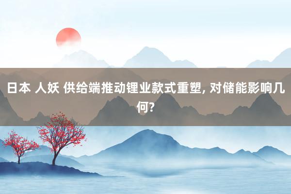 日本 人妖 供给端推动锂业款式重塑, 对储能影响几何?