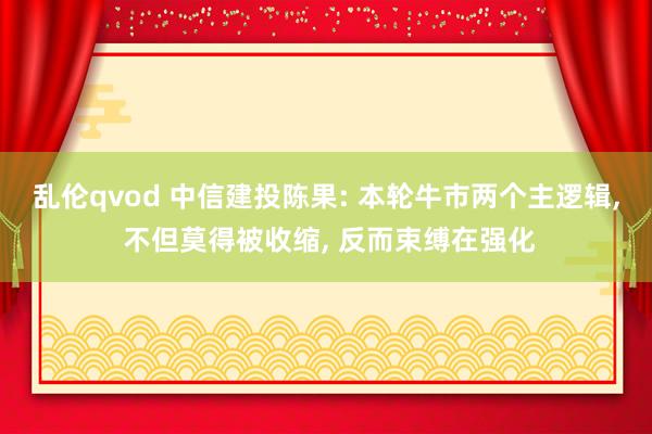 乱伦qvod 中信建投陈果: 本轮牛市两个主逻辑, 不但莫得被收缩, 反而束缚在强化