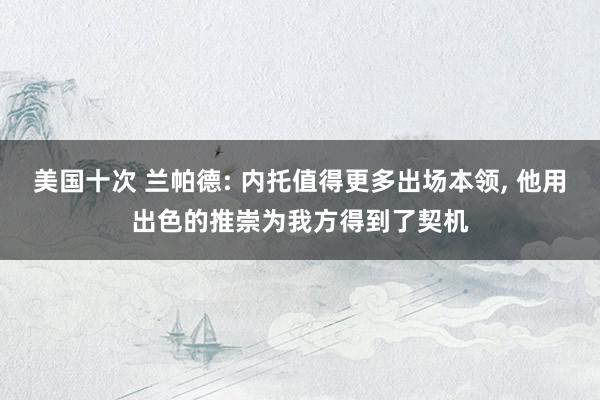 美国十次 兰帕德: 内托值得更多出场本领, 他用出色的推崇为我方得到了契机
