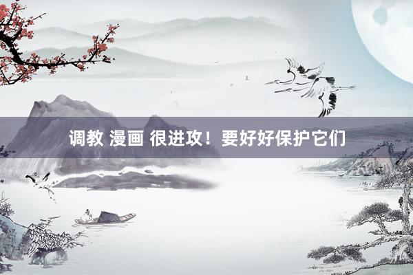 调教 漫画 很进攻!要好好保护它们