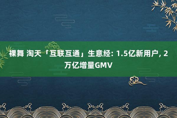 裸舞 淘天「互联互通」生意经: 1.5亿新用户, 2万亿增量GMV