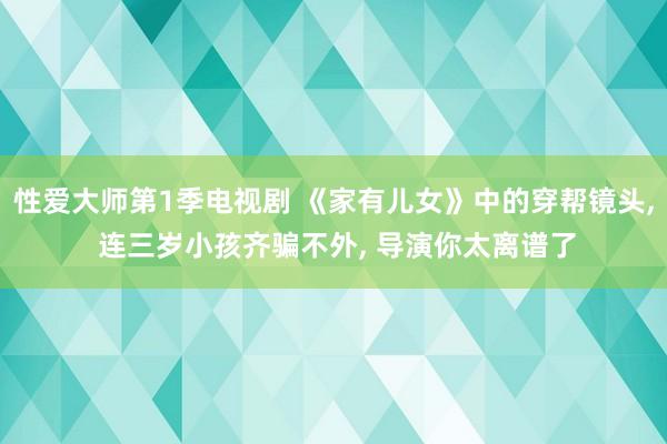 性爱大师第1季电视剧 《家有儿女》中的穿帮镜头, 连三岁小孩齐骗不外, 导演你太离谱了