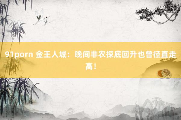 91porn 金王人城：晚间非农探底回升也曾径直走高！