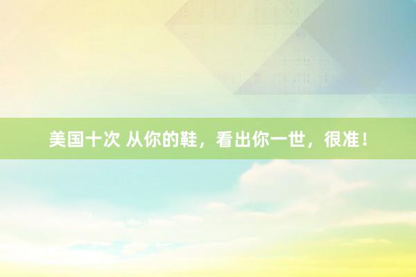 美国十次 从你的鞋，看出你一世，很准！