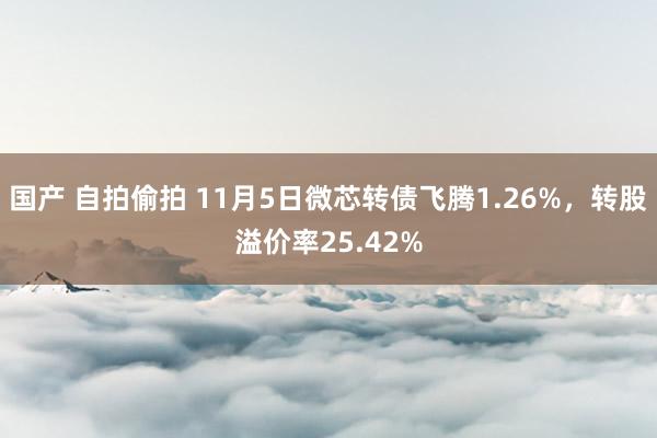 国产 自拍偷拍 11月5日微芯转债飞腾1.26%，转股溢价率25.42%