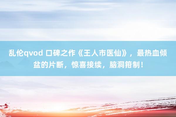 乱伦qvod 口碑之作《王人市医仙》，最热血倾盆的片断，惊喜接续，脑洞箝制！
