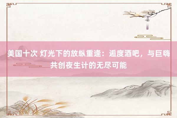 美国十次 灯光下的放纵重逢：逅度酒吧，与巨嗨共创夜生计的无尽可能