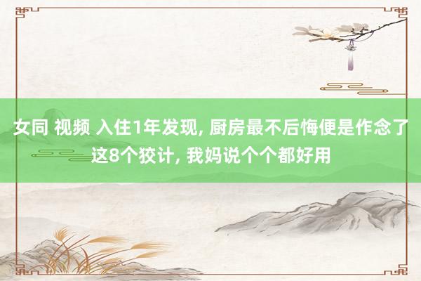 女同 视频 入住1年发现, 厨房最不后悔便是作念了这8个狡计, 我妈说个个都好用