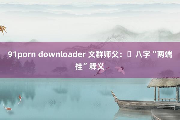 91porn downloader 文群师父：​八字“两端挂”释义
