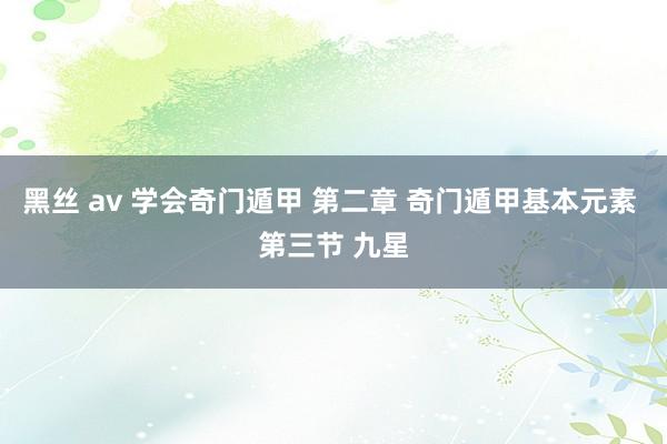 黑丝 av 学会奇门遁甲 第二章 奇门遁甲基本元素 第三节 九星
