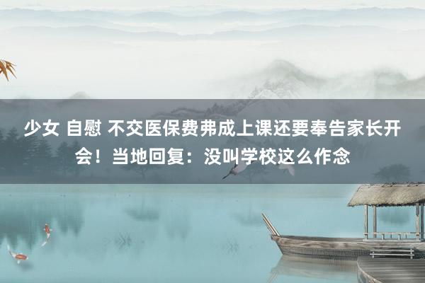 少女 自慰 不交医保费弗成上课还要奉告家长开会！当地回复：没叫学校这么作念