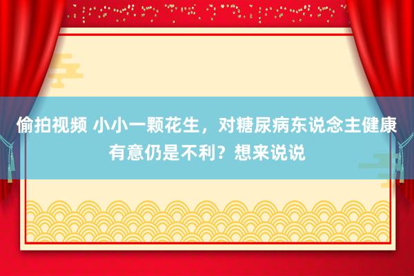偷拍视频 小小一颗花生，对糖尿病东说念主健康有意仍是不利？想来说说