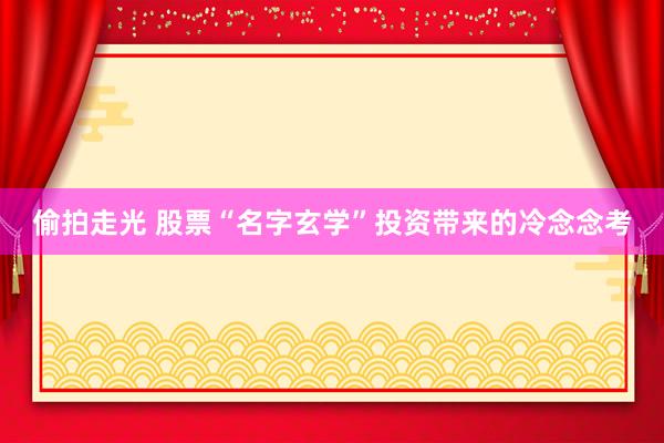 偷拍走光 股票“名字玄学”投资带来的冷念念考