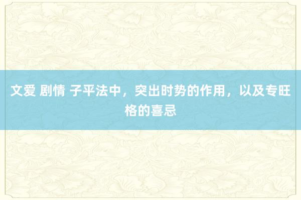 文爱 剧情 子平法中，突出时势的作用，以及专旺格的喜忌