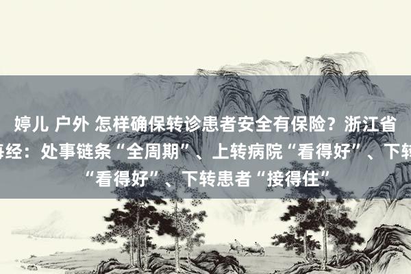 婷儿 户外 怎样确保转诊患者安全有保险？浙江省卫生健康委答每经：处事链条“全周期”、上转病院“看得好”、下转患者“接得住”