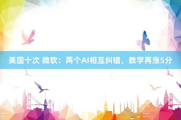 美国十次 微软：两个AI相互纠错，数学再涨5分
