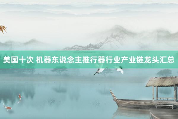美国十次 机器东说念主推行器行业产业链龙头汇总