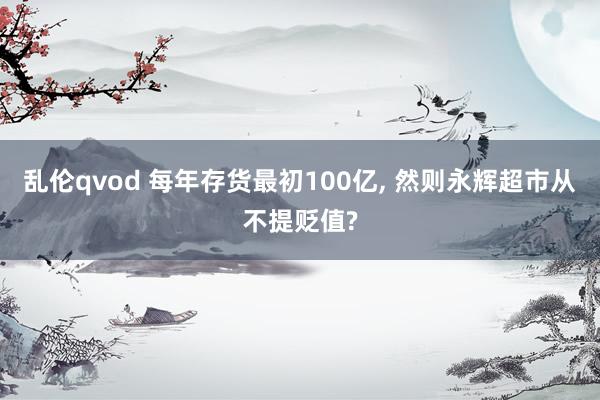 乱伦qvod 每年存货最初100亿, 然则永辉超市从不提贬值?