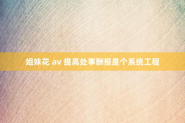 姐妹花 av 提高处事酬报是个系统工程