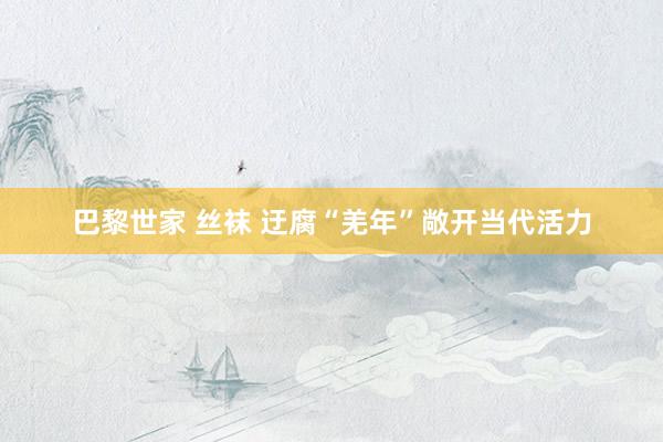 巴黎世家 丝袜 迂腐“羌年”敞开当代活力