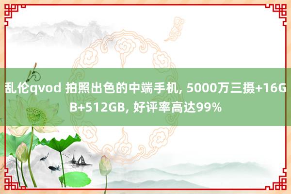 乱伦qvod 拍照出色的中端手机, 5000万三摄+16GB+512GB, 好评率高达99%