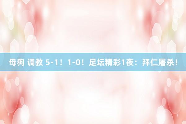 母狗 调教 5-1！1-0！足坛精彩1夜：拜仁屠杀！