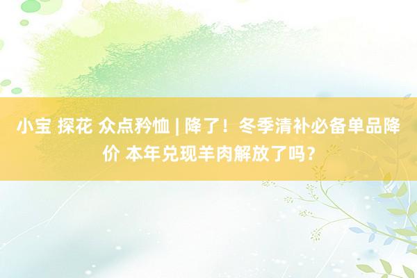 小宝 探花 众点矜恤 | 降了！冬季清补必备单品降价 本年兑现羊肉解放了吗？