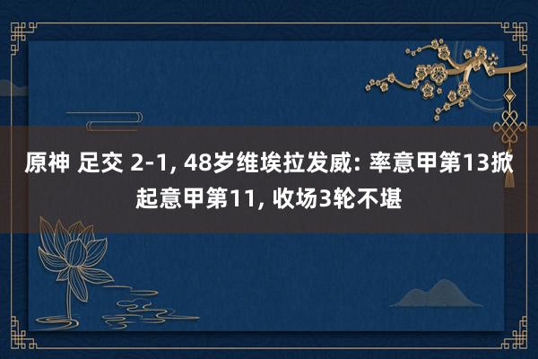 原神 足交 2-1, 48岁维埃拉发威: 率意甲第13掀起意甲第11, 收场3轮不堪