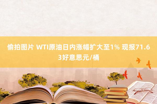 偷拍图片 WTI原油日内涨幅扩大至1% 现报71.63好意思元/桶
