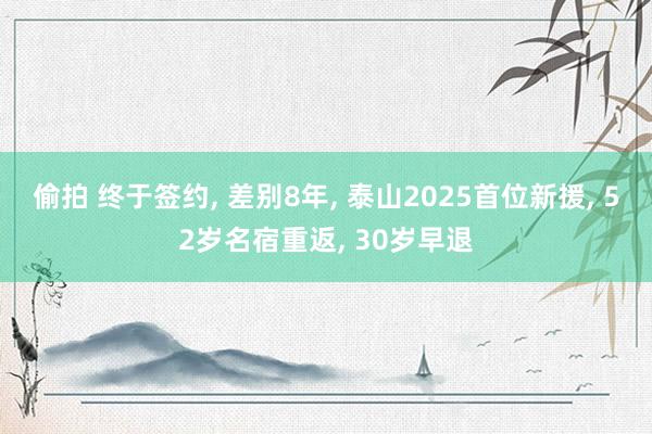 偷拍 终于签约, 差别8年, 泰山2025首位新援, 52岁名宿重返, 30岁早退
