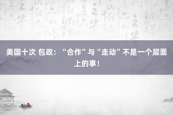 美国十次 包政：“合作”与“走动”不是一个层面上的事！