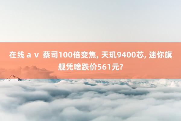 在线ａｖ 蔡司100倍变焦, 天玑9400芯, 迷你旗舰凭啥跌价561元?