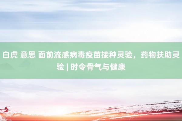 白虎 意思 面前流感病毒疫苗接种灵验，药物扶助灵验 | 时令骨气与健康