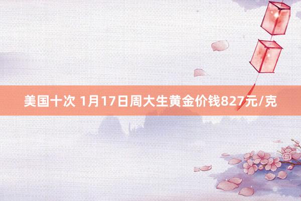 美国十次 1月17日周大生黄金价钱827元/克