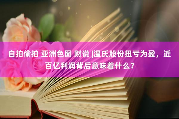 自拍偷拍 亚洲色图 财说 |温氏股份扭亏为盈，近百亿利润背后意味着什么？