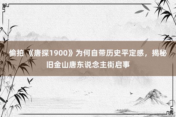 偷拍 《唐探1900》为何自带历史平定感，揭秘旧金山唐东说念主街启事