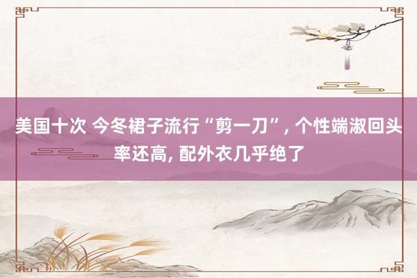 美国十次 今冬裙子流行“剪一刀”, 个性端淑回头率还高, 配外衣几乎绝了
