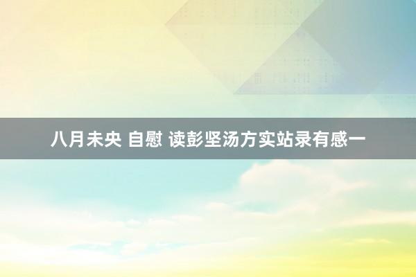 八月未央 自慰 读彭坚汤方实站录有感一