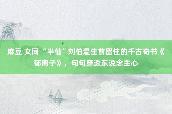 麻豆 女同 “半仙”刘伯温生前留住的千古奇书《郁离子》，句句穿透东说念主心