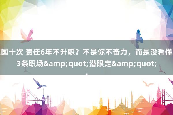 美国十次 责任6年不升职？不是你不奋力，而是没看懂这3条职场&quot;潜限定&quot;