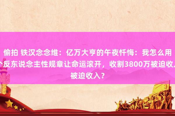 偷拍 铁汉念念维：亿万大亨的午夜忏悔：我怎么用3个反东说念主性规章让命运滚开，收割3800万被迫收入？