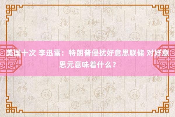 美国十次 李迅雷：特朗普侵扰好意思联储 对好意思元意味着什么？