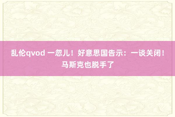 乱伦qvod 一忽儿！好意思国告示：一谈关闭！马斯克也脱手了