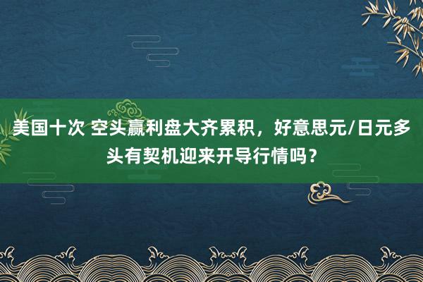 美国十次 空头赢利盘大齐累积，好意思元/日元多头有契机迎来开导行情吗？